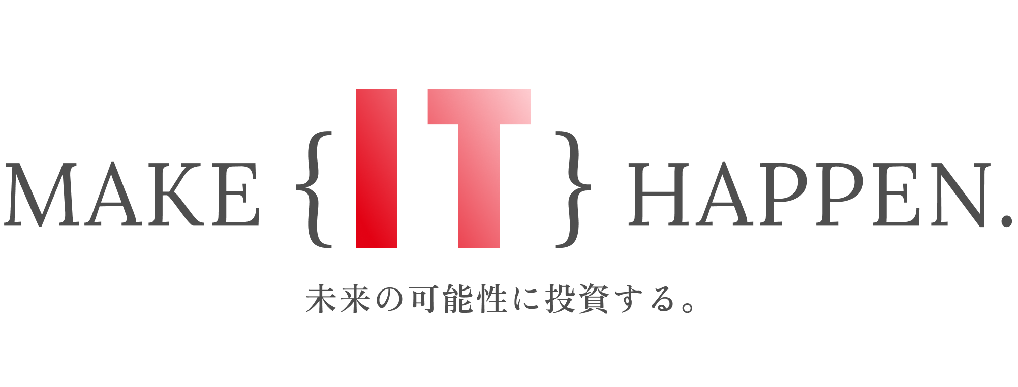 MAKE {IT} HAPPEN. 未来の可能性に投資する。